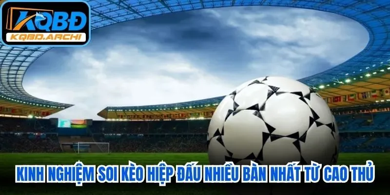 Kinh nghiệm soi kèo hiệp đấu nhiều bàn nhất từ các cao thủ 